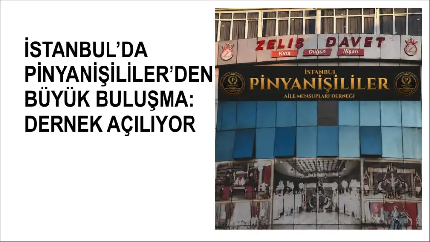 İSTANBUL’DA PİNYANİŞİLİLER’DEN BÜYÜK BULUŞMA: DERNEK AÇILIYOR