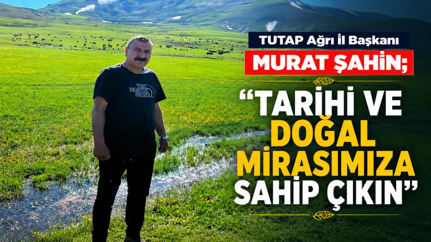 TUTAP Ağrı İl Başkanı Murat Şahin; "Tarihi ve Doğal Mirasımıza Sahip Çıkın"