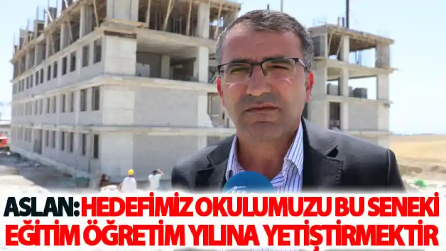 Aslan: hedefimiz okulumuzu bu seneki eğitim öğretim yılına yetiştirmektir
