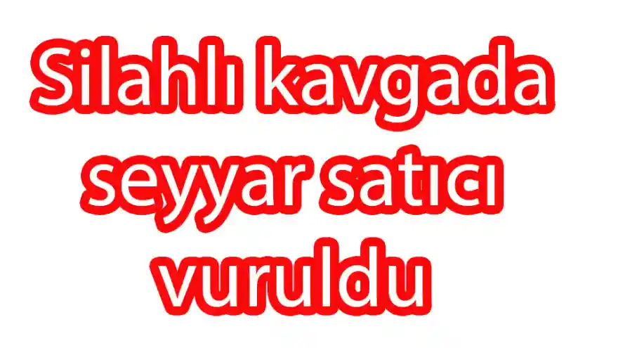 Silahlı kavgada seyyar satıcı vuruldu