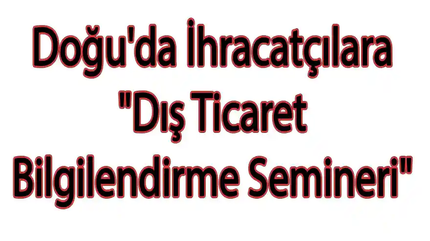 Doğu'da İhracatçılara "Dış Ticaret Bilgilendirme Semineri"