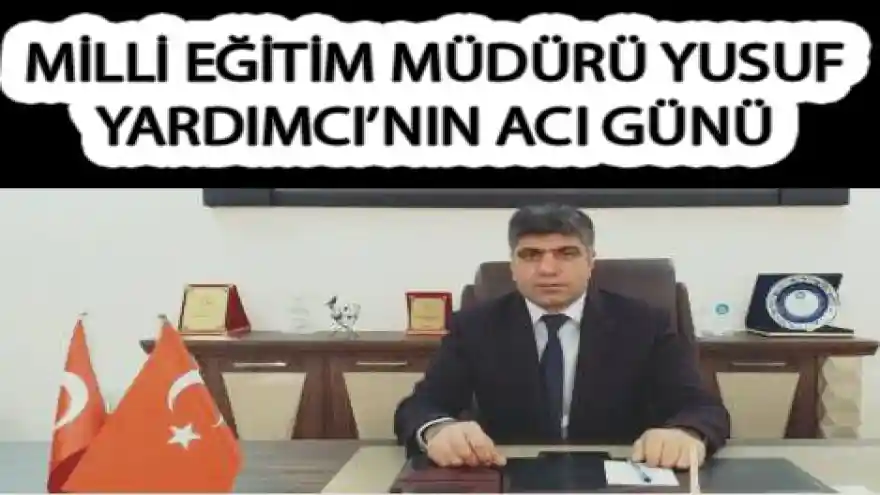 MİLLİ EĞİTİM MÜDÜRÜ YUSUF YARDIMCI'NIN ACI GÜNÜ

