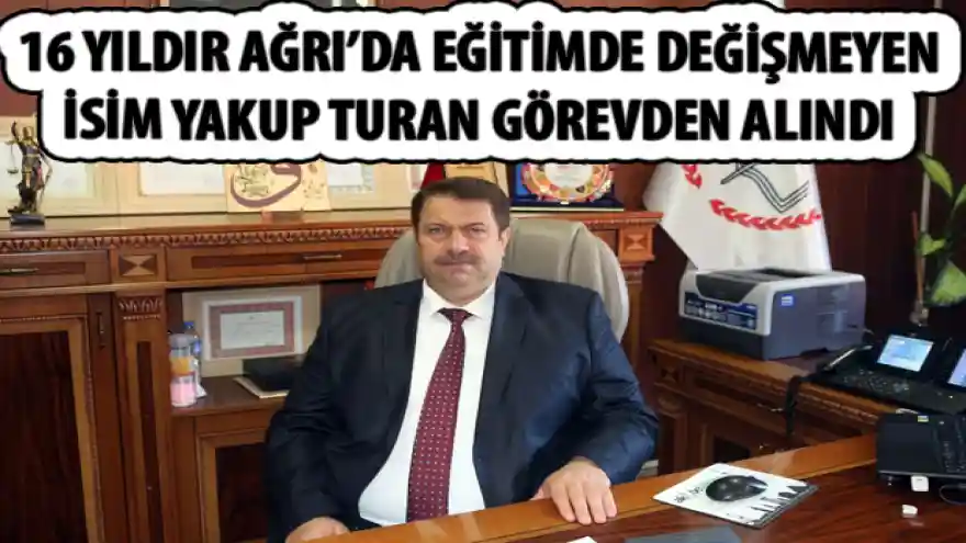 16 YILDIR AĞRI'DA EĞİTİMDE DEĞİŞMEYEN İSİM YAKUP TURAN GÖREVDEN ALINDI