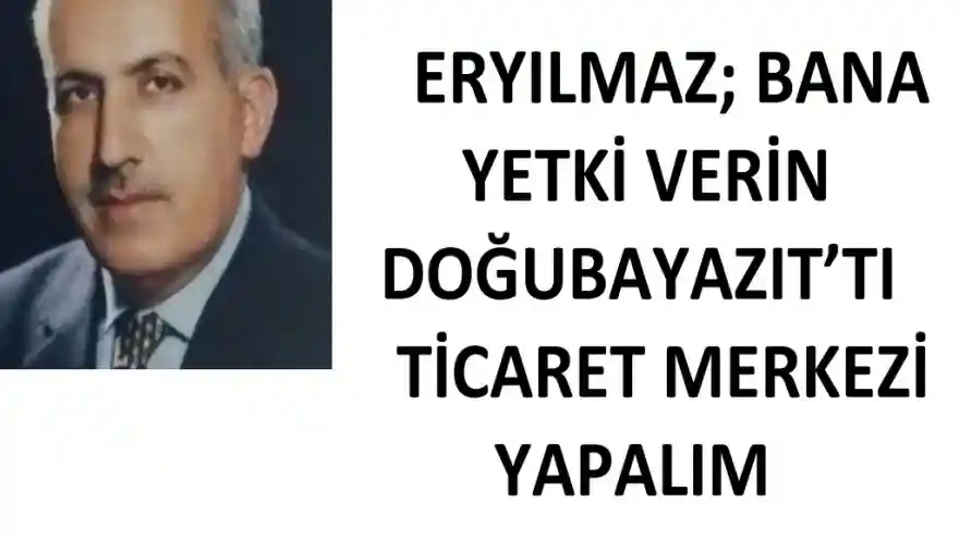 ERYILMAZ; BANA YETKİ VERİN DOĞUBAYAZIT'TI TİCARET MERKEZİ YAPALIM