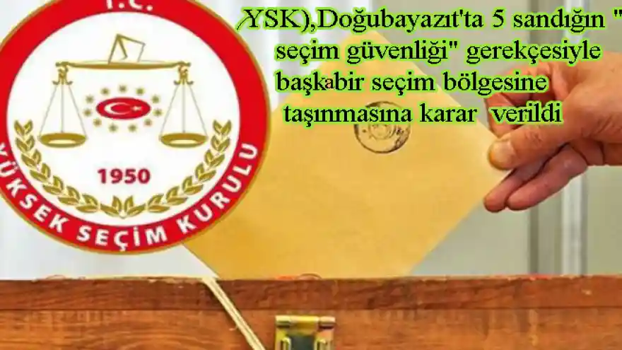 Yüksek Seçim Kurulu (YSK),Doğubayazıt'ta 5 sandığın "seçim güvenliği" gerekçesiyle başka bir seçim bölgesine taşınmasına karar verildi

