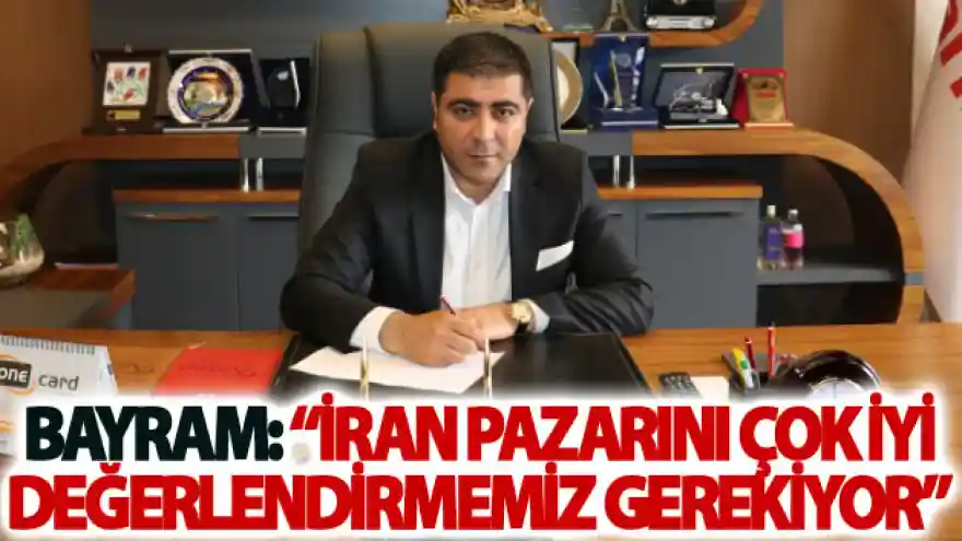Bayram: İran pazarını çok iyi değerlendirmemiz gerekiyor
