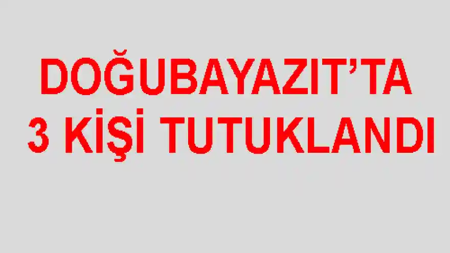 DOĞUBAYAZIT'TA 3 KİŞİ TUTUKLANDI