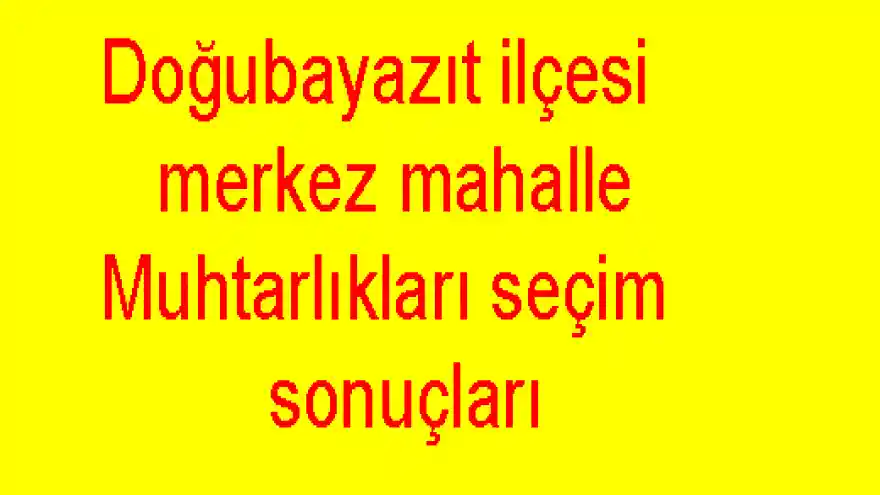 Doğubayazıt ilçesi merkez mahalle Muhtarlıkları seçim sonuçları:

