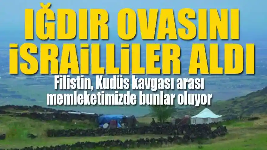 Iğdır Ovası'nın tamamını İsrailliler aldı!
