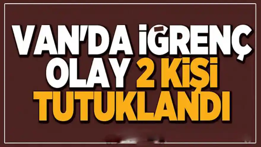 Van'da iğrenç olay 2 kişi tutuklandı 