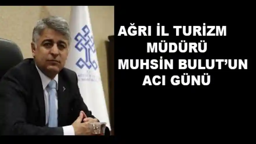 Ağrı İl Kültür ve Turizm Müdürü Muhsin Bulut'un Acı Günü