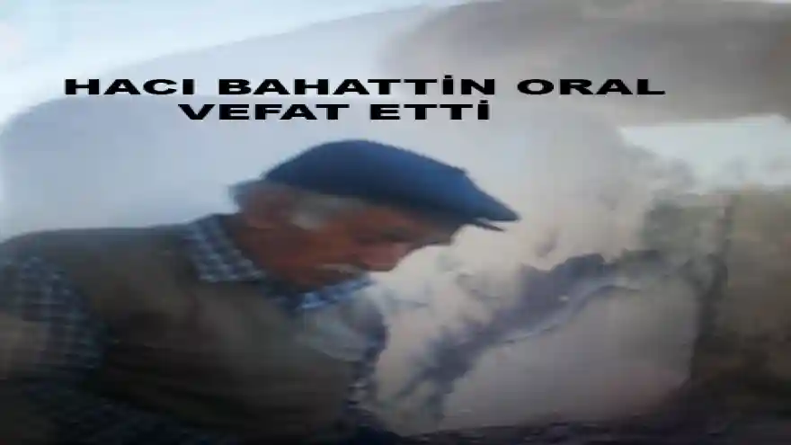 HACI BAHATTİN ORAL VEFAT ETTİ