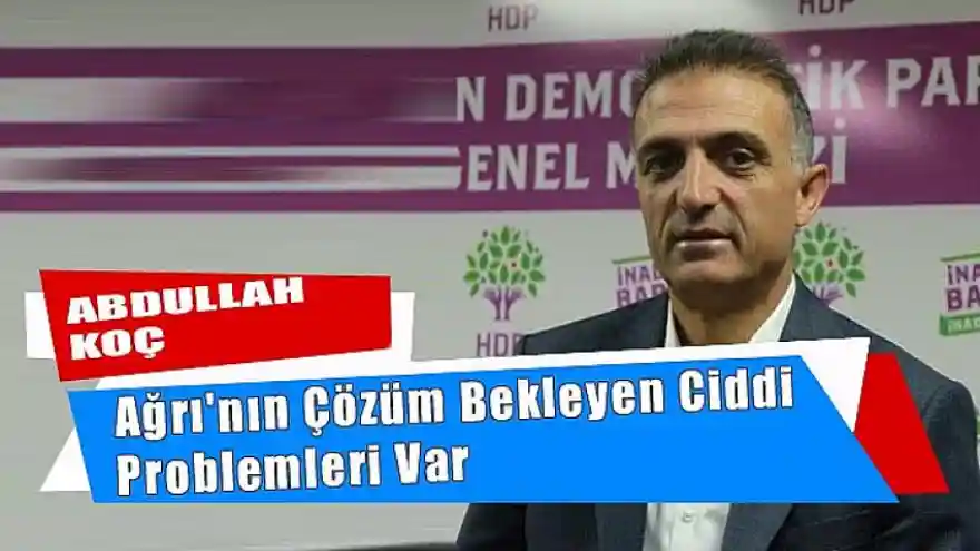 HDP'li Abdullah Koç, Ağrı'nın Çözüm Bekleyen Sorunları Var