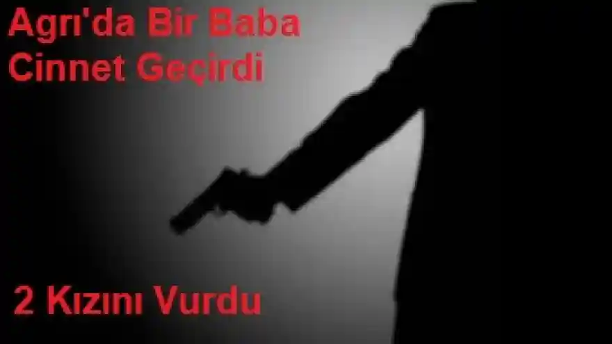 Ağrı'da Baba Cinnet Geçirdi 2 Kızını Vurdu