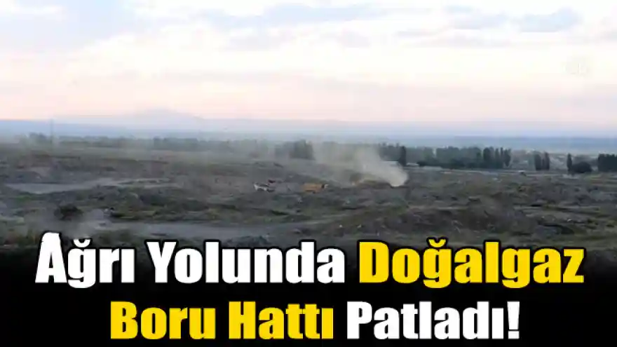 Ağrı Yolunda Doğalgaz boru hattı patladı!