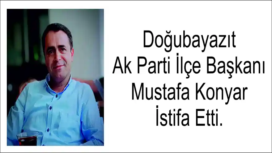Doğubayazıt Ak Parti İlçe Başkanı Mustafa Konyar İstifa Etti.